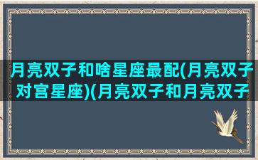 月亮双子和啥星座最配(月亮双子对宫星座)(月亮双子和月亮双子爱情)