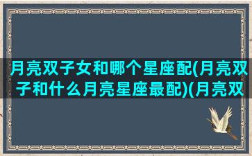 月亮双子女和哪个星座配(月亮双子和什么月亮星座最配)(月亮双子座的女生和什么座)