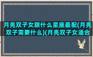 月亮双子女跟什么星座最配(月亮双子需要什么)(月亮双子女适合什么月亮星座)