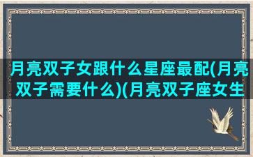 月亮双子女跟什么星座最配(月亮双子需要什么)(月亮双子座女生和什么月亮星座配)