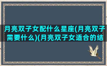 月亮双子女配什么星座(月亮双子需要什么)(月亮双子女适合的结婚对象)