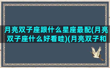 月亮双子座跟什么星座最配(月亮双子座什么好看哇)(月亮双子和哪个月座匹配)