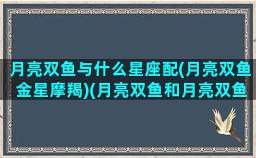 月亮双鱼与什么星座配(月亮双鱼金星摩羯)(月亮双鱼和月亮双鱼的配对)