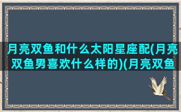 月亮双鱼和什么太阳星座配(月亮双鱼男喜欢什么样的)(月亮双鱼和太阳双鱼区别)