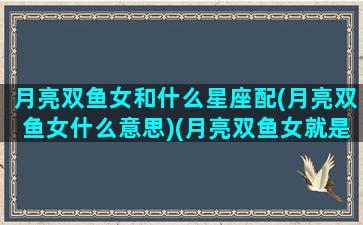 月亮双鱼女和什么星座配(月亮双鱼女什么意思)(月亮双鱼女就是妖精月亮双鱼女和什么人配)