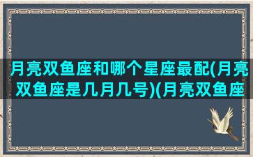 月亮双鱼座和哪个星座最配(月亮双鱼座是几月几号)(月亮双鱼座最配什么太阳星座)