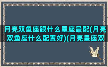 月亮双鱼座跟什么星座最配(月亮双鱼座什么配置好)(月亮星座双鱼座配对)