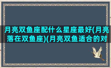 月亮双鱼座配什么星座最好(月亮落在双鱼座)(月亮双鱼适合的对象)