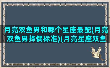 月亮双鱼男和哪个星座最配(月亮双鱼男择偶标准)(月亮星座双鱼座的男人和什么样的人配)