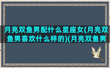 月亮双鱼男配什么星座女(月亮双鱼男喜欢什么样的)(月亮双鱼男适合的对象)