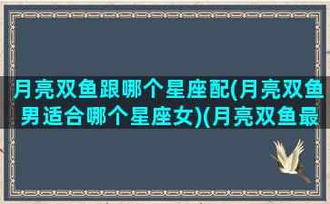 月亮双鱼跟哪个星座配(月亮双鱼男适合哪个星座女)(月亮双鱼最配的月亮星座)