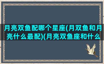 月亮双鱼配哪个星座(月双鱼和月亮什么最配)(月亮双鱼座和什么月亮星座最配)