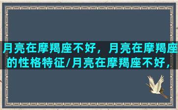 月亮在摩羯座不好，月亮在摩羯座的性格特征/月亮在摩羯座不好，月亮在摩羯座的性格特征-我的网站