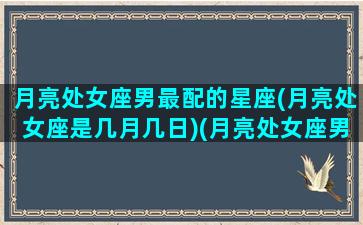 月亮处女座男最配的星座(月亮处女座是几月几日)(月亮处女座男生是几月)