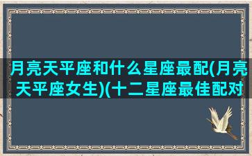 月亮天平座和什么星座最配(月亮天平座女生)(十二星座最佳配对之月亮天秤座)