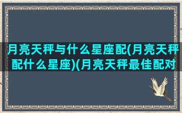 月亮天秤与什么星座配(月亮天秤配什么星座)(月亮天秤最佳配对)