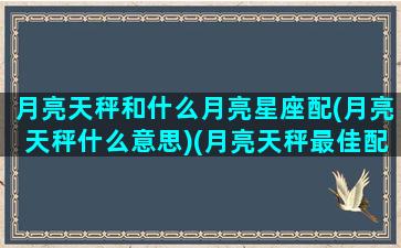 月亮天秤和什么月亮星座配(月亮天秤什么意思)(月亮天秤最佳配对)