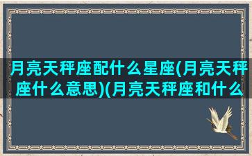 月亮天秤座配什么星座(月亮天秤座什么意思)(月亮天秤座和什么月亮星座最配)