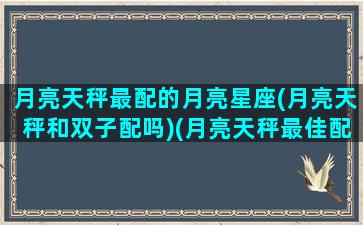 月亮天秤最配的月亮星座(月亮天秤和双子配吗)(月亮天秤最佳配对)