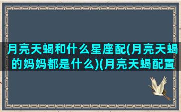 月亮天蝎和什么星座配(月亮天蝎的妈妈都是什么)(月亮天蝎配置很可怕)