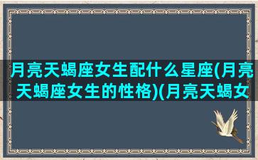 月亮天蝎座女生配什么星座(月亮天蝎座女生的性格)(月亮天蝎女气质冷艳)