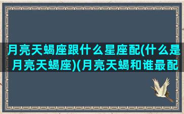 月亮天蝎座跟什么星座配(什么是月亮天蝎座)(月亮天蝎和谁最配)