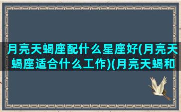 月亮天蝎座配什么星座好(月亮天蝎座适合什么工作)(月亮天蝎和什么月亮星座最配)