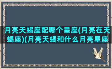 月亮天蝎座配哪个星座(月亮在天蝎座)(月亮天蝎和什么月亮星座最配)