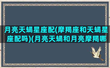 月亮天蝎星座配(摩羯座和天蝎星座配吗)(月亮天蝎和月亮摩羯哪个厉害)