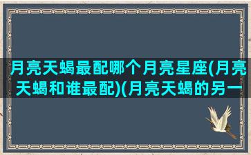 月亮天蝎最配哪个月亮星座(月亮天蝎和谁最配)(月亮天蝎的另一半)