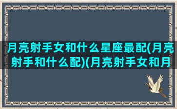 月亮射手女和什么星座最配(月亮射手和什么配)(月亮射手女和月亮射手男配吗)