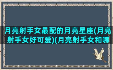 月亮射手女最配的月亮星座(月亮射手女好可爱)(月亮射手女和哪个星座合适)