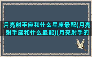 月亮射手座和什么星座最配(月亮射手座和什么最配)(月亮射手的配对)