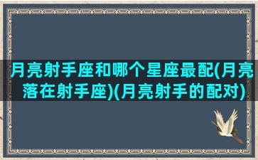 月亮射手座和哪个星座最配(月亮落在射手座)(月亮射手的配对)