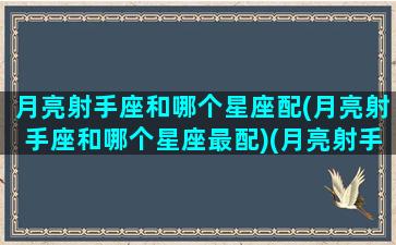 月亮射手座和哪个星座配(月亮射手座和哪个星座最配)(月亮射手和什么月亮星座最合得来)