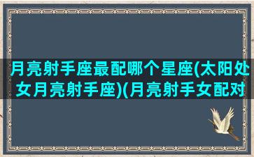 月亮射手座最配哪个星座(太阳处女月亮射手座)(月亮射手女配对)