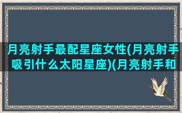 月亮射手最配星座女性(月亮射手吸引什么太阳星座)(月亮射手和什么星座最配)