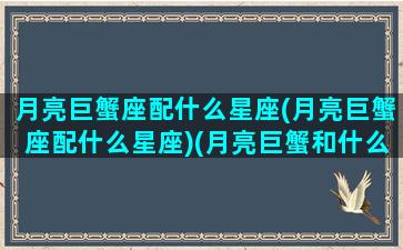 月亮巨蟹座配什么星座(月亮巨蟹座配什么星座)(月亮巨蟹和什么星座最配)