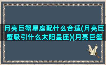 月亮巨蟹星座配什么合适(月亮巨蟹吸引什么太阳星座)(月亮巨蟹和什么月亮星座合适)