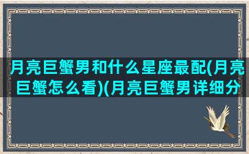 月亮巨蟹男和什么星座最配(月亮巨蟹怎么看)(月亮巨蟹男详细分析)