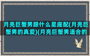 月亮巨蟹男跟什么星座配(月亮巨蟹男的真爱)(月亮巨蟹男适合的伴侣)