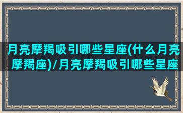 月亮摩羯吸引哪些星座(什么月亮摩羯座)/月亮摩羯吸引哪些星座(什么月亮摩羯座)-我的网站