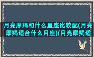 月亮摩羯和什么星座比较配(月亮摩羯适合什么月座)(月亮摩羯适合的另一半)