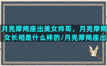 月亮摩羯座出美女帅哥，月亮摩羯女长相是什么样的/月亮摩羯座出美女帅哥，月亮摩羯女长相是什么样的-我的网站