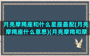 月亮摩羯座和什么星座最配(月亮摩羯座什么意思)(月亮摩羯和摩羯的区别)