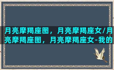 月亮摩羯座图，月亮摩羯座女/月亮摩羯座图，月亮摩羯座女-我的网站(月亮摩羯座百度百科)