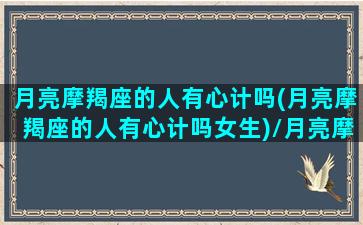 月亮摩羯座的人有心计吗(月亮摩羯座的人有心计吗女生)/月亮摩羯座的人有心计吗(月亮摩羯座的人有心计吗女生)-我的网站