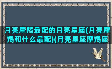 月亮摩羯最配的月亮星座(月亮摩羯和什么最配)(月亮星座摩羯座的女生和哪个星座配)