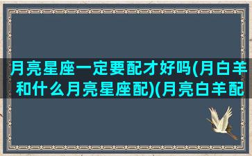 月亮星座一定要配才好吗(月白羊和什么月亮星座配)(月亮白羊配对月亮星座)