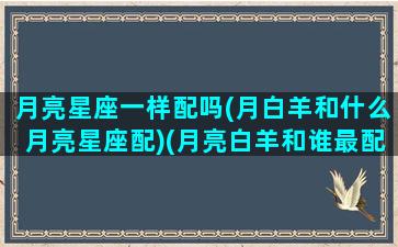 月亮星座一样配吗(月白羊和什么月亮星座配)(月亮白羊和谁最配)